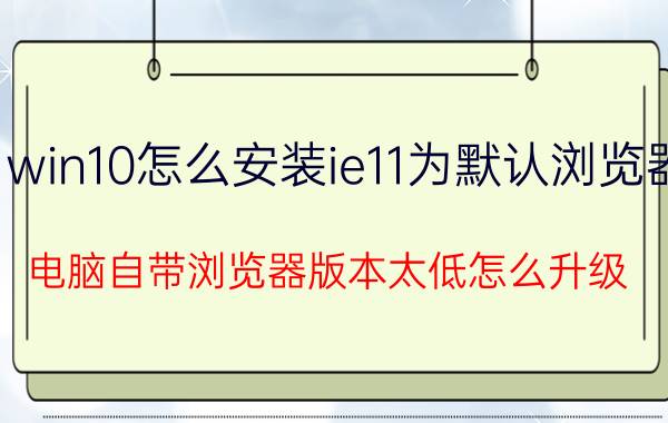 win10怎么安装ie11为默认浏览器 电脑自带浏览器版本太低怎么升级？